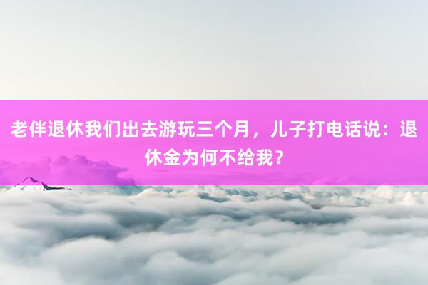 老伴退休我们出去游玩三个月，儿子打电话说：退休金为何不给我？