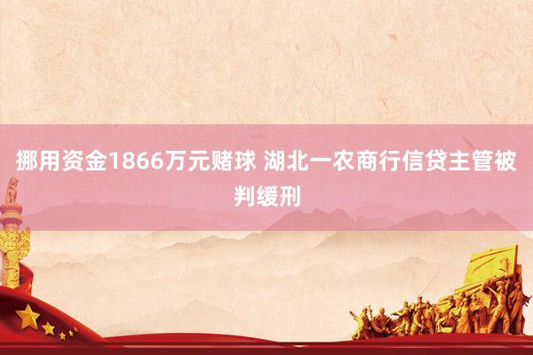 挪用资金1866万元赌球 湖北一农商行信贷主管被判缓刑