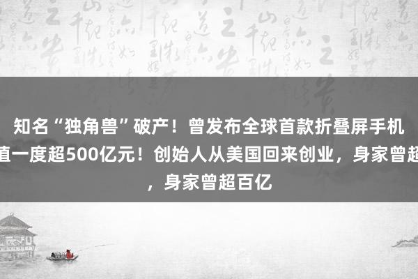 知名“独角兽”破产！曾发布全球首款折叠屏手机，估值一度超500亿元！创始人从美国回来创业，身家曾超百亿