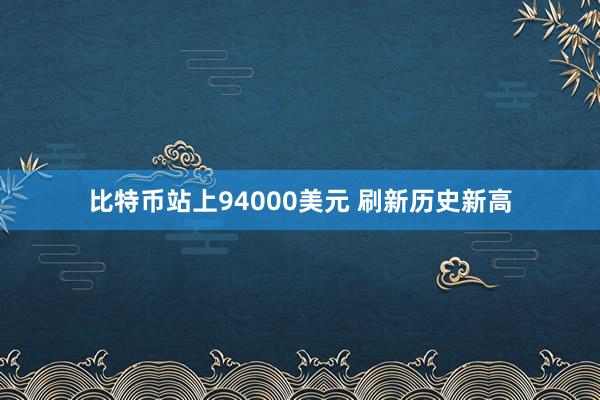 比特币站上94000美元 刷新历史新高