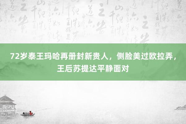 72岁泰王玛哈再册封新贵人，侧脸美过欧拉弄，王后苏提达平静面对