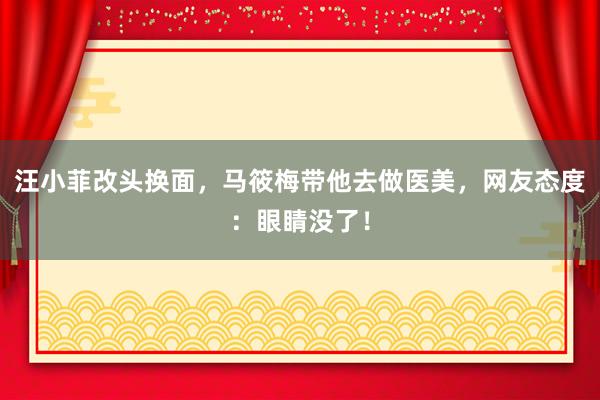 汪小菲改头换面，马筱梅带他去做医美，网友态度：眼睛没了！