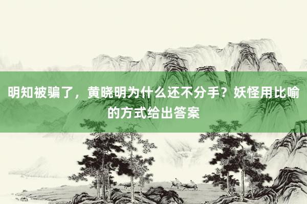 明知被骗了，黄晓明为什么还不分手？妖怪用比喻的方式给出答案