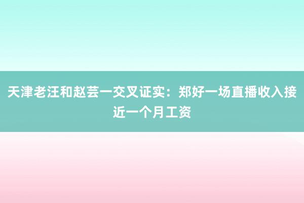 天津老汪和赵芸一交叉证实：郑好一场直播收入接近一个月工资