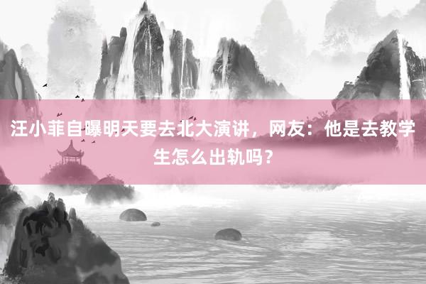 汪小菲自曝明天要去北大演讲，网友：他是去教学生怎么出轨吗？