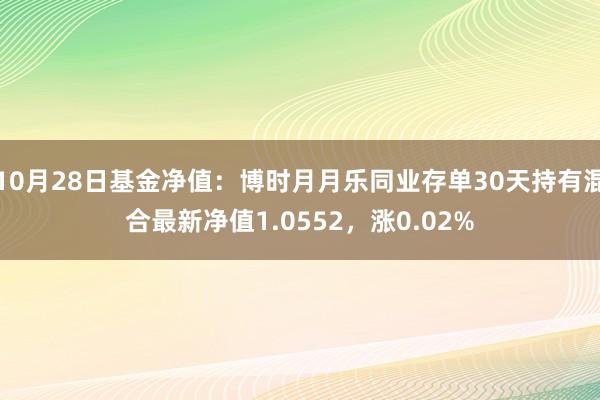 10月28日基金净值：博时月月乐同业存单30天持有混合最新净值1.0552，涨0.02%