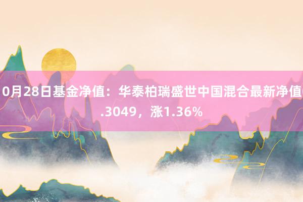 10月28日基金净值：华泰柏瑞盛世中国混合最新净值0.3049，涨1.36%