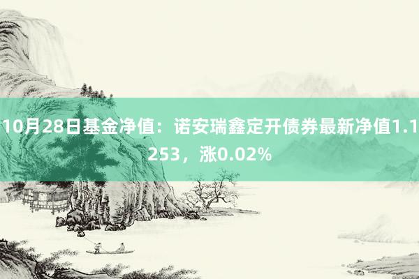 10月28日基金净值：诺安瑞鑫定开债券最新净值1.1253，涨0.02%