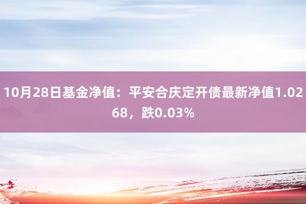 10月28日基金净值：平安合庆定开债最新净值1.0268，跌0.03%