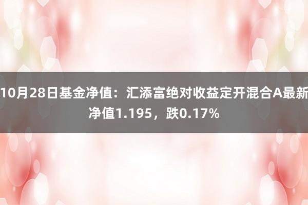 10月28日基金净值：汇添富绝对收益定开混合A最新净值1.195，跌0.17%