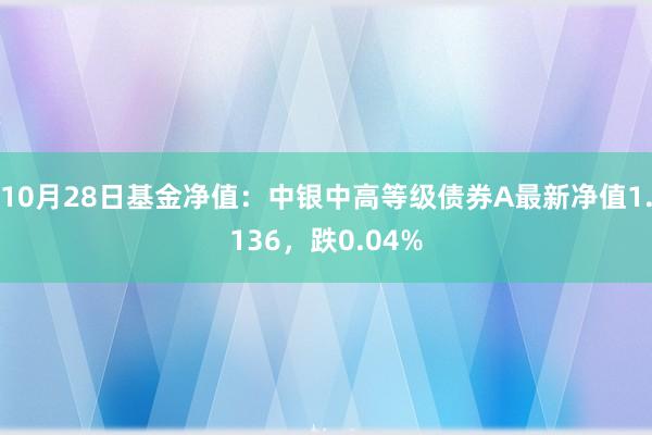 10月28日基金净值：中银中高等级债券A最新净值1.136，跌0.04%