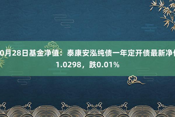 10月28日基金净值：泰康安泓纯债一年定开债最新净值1.0298，跌0.01%