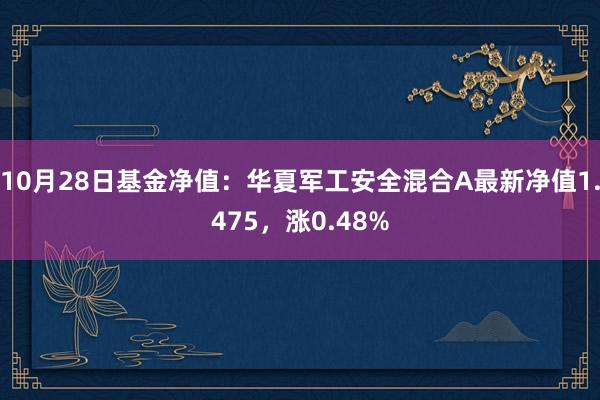 10月28日基金净值：华夏军工安全混合A最新净值1.475，涨0.48%