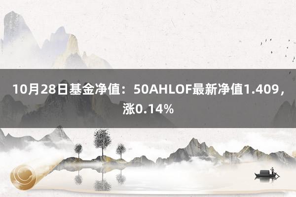 10月28日基金净值：50AHLOF最新净值1.409，涨0.14%