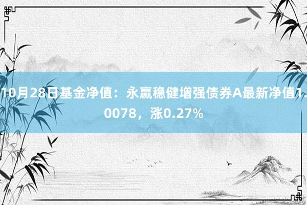 10月28日基金净值：永赢稳健增强债券A最新净值1.0078，涨0.27%