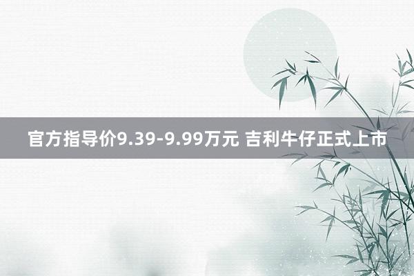 官方指导价9.39-9.99万元 吉利牛仔正式上市