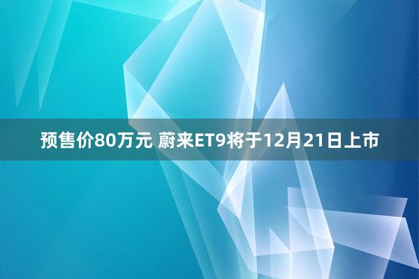 预售价80万元 蔚来ET9将于12月21日上市