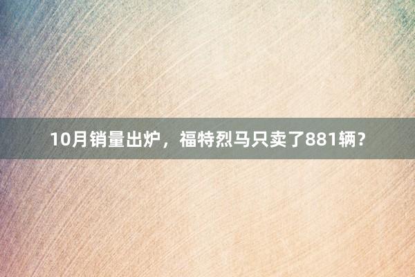 10月销量出炉，福特烈马只卖了881辆？