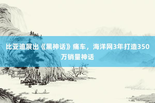 比亚迪展出《黑神话》痛车，海洋网3年打造350万销量神话