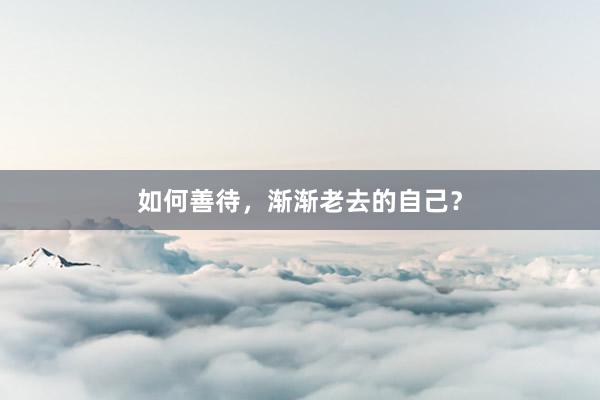 如何善待，渐渐老去的自己？