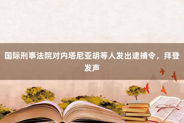 国际刑事法院对内塔尼亚胡等人发出逮捕令，拜登发声