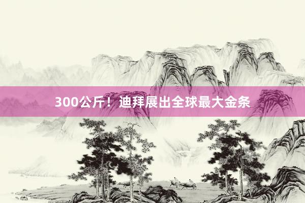 300公斤！迪拜展出全球最大金条