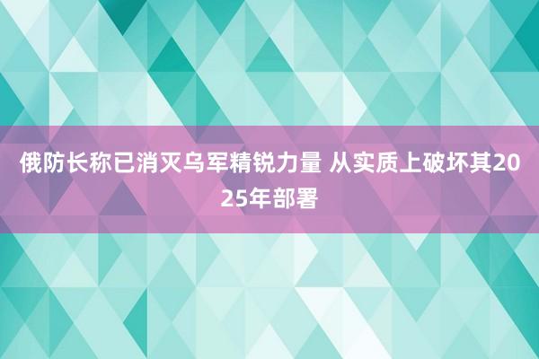 俄防长称已消灭乌军精锐力量 从实质上破坏其2025年部署