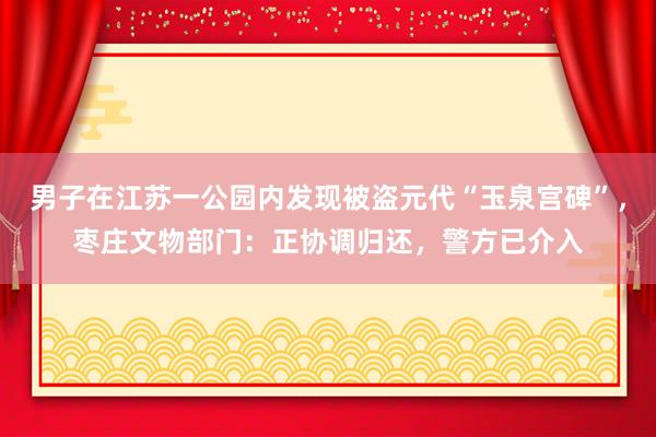 男子在江苏一公园内发现被盗元代“玉泉宫碑”，枣庄文物部门：正协调归还，警方已介入