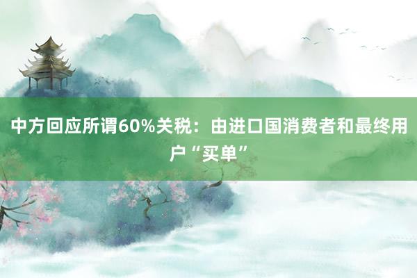 中方回应所谓60%关税：由进口国消费者和最终用户“买单”