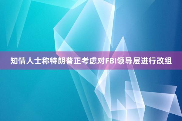 知情人士称特朗普正考虑对FBI领导层进行改组