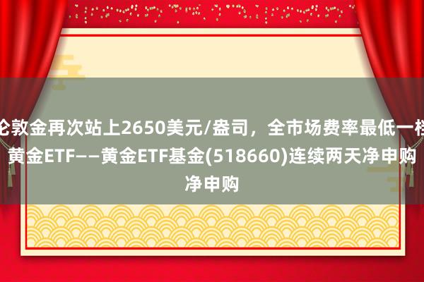 伦敦金再次站上2650美元/盎司，全市场费率最低一档黄金ETF——黄金ETF基金(518660)连续两天净申购