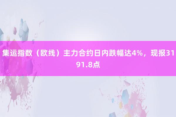 集运指数（欧线）主力合约日内跌幅达4%，现报3191.8点