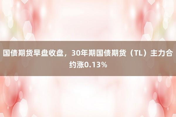 国债期货早盘收盘，30年期国债期货（TL）主力合约涨0.13%