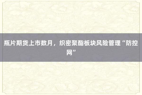 瓶片期货上市数月，织密聚酯板块风险管理“防控网”