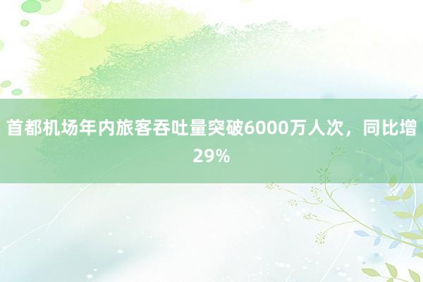 首都机场年内旅客吞吐量突破6000万人次，同比增29%