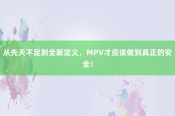 从先天不足到全新定义，MPV才应该做到真正的安全！