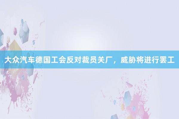 大众汽车德国工会反对裁员关厂，威胁将进行罢工