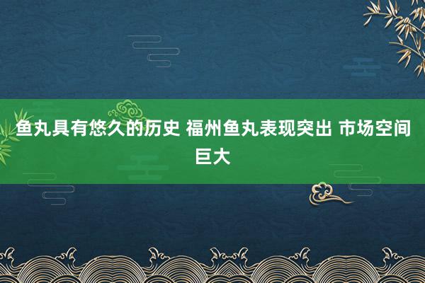 鱼丸具有悠久的历史 福州鱼丸表现突出 市场空间巨大