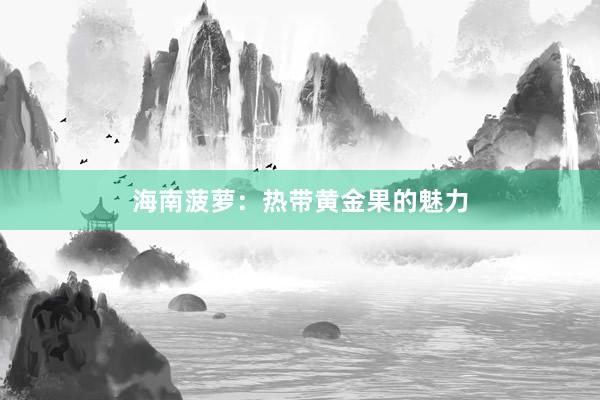 海南菠萝：热带黄金果的魅力