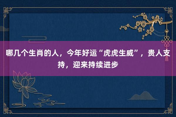 哪几个生肖的人，今年好运“虎虎生威”，贵人支持，迎来持续进步