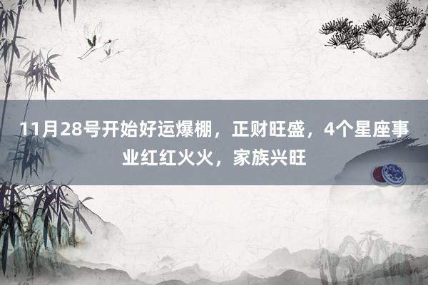 11月28号开始好运爆棚，正财旺盛，4个星座事业红红火火，家族兴旺