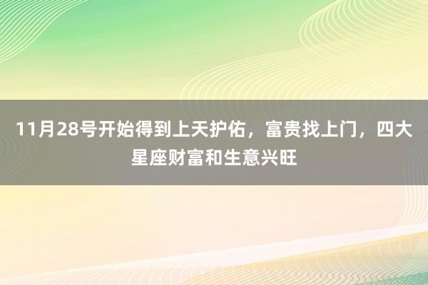 11月28号开始得到上天护佑，富贵找上门，四大星座财富和生意兴旺