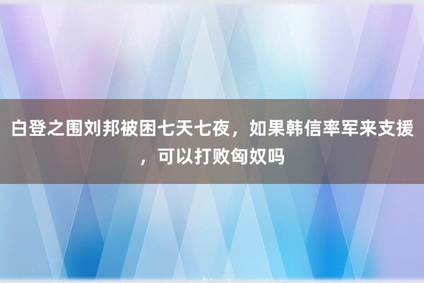 白登之围刘邦被困七天七夜，如果韩信率军来支援，可以打败匈奴吗