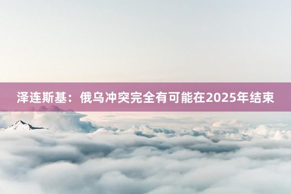 泽连斯基：俄乌冲突完全有可能在2025年结束