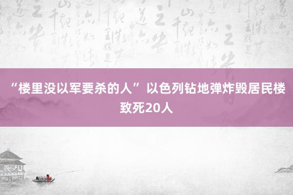 “楼里没以军要杀的人” 以色列钻地弹炸毁居民楼致死20人