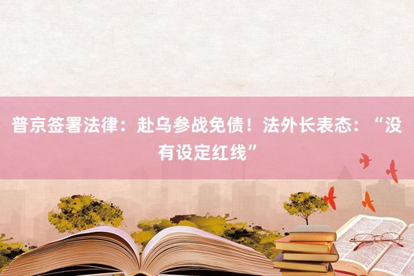 普京签署法律：赴乌参战免债！法外长表态：“没有设定红线”