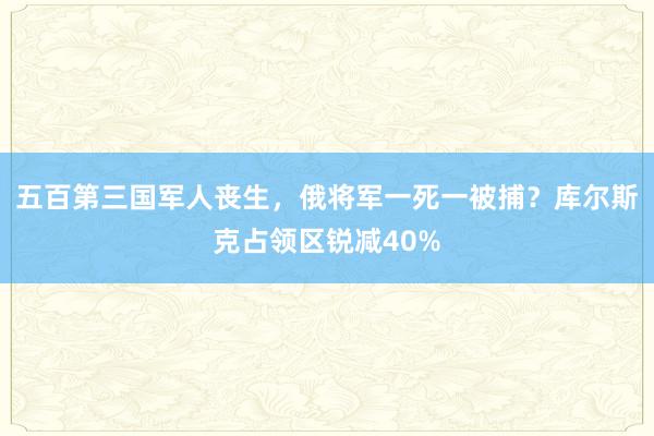 五百第三国军人丧生，俄将军一死一被捕？库尔斯克占领区锐减40%