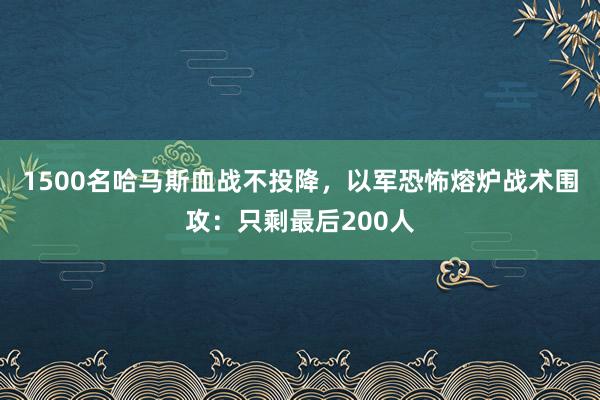 1500名哈马斯血战不投降，以军恐怖熔炉战术围攻：只剩最后200人