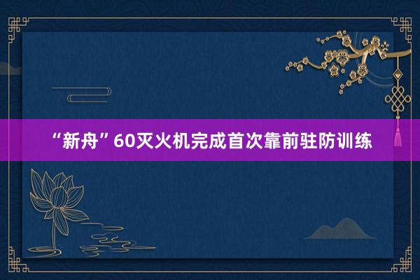 “新舟”60灭火机完成首次靠前驻防训练