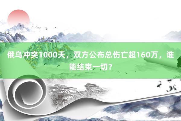 俄乌冲突1000天，双方公布总伤亡超160万，谁能结束一切？